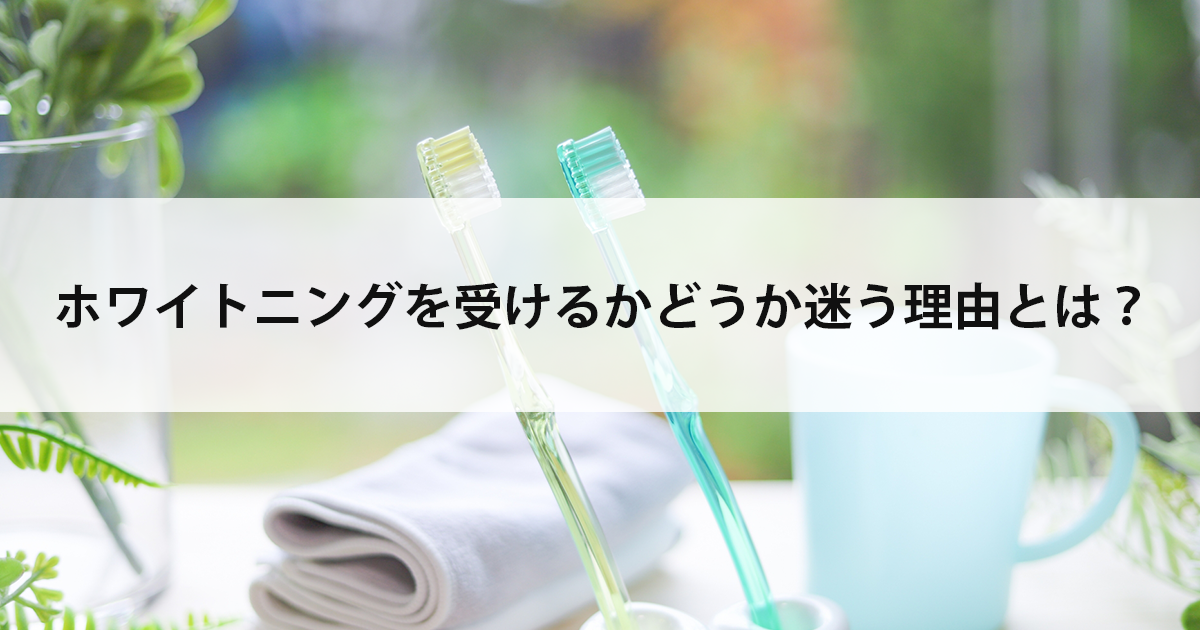 【新潟市中央区新潟駅の歯医者でホワイトニング】ホワイトニングを受けるかどうか迷う理由とは?