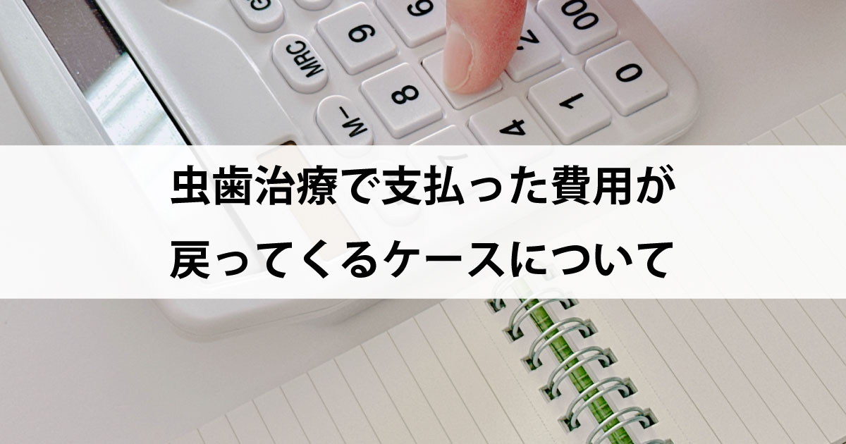 【新潟市中央区新潟駅の歯医者で虫歯治療】虫歯治療で支払った費用が戻ってくるケースについて