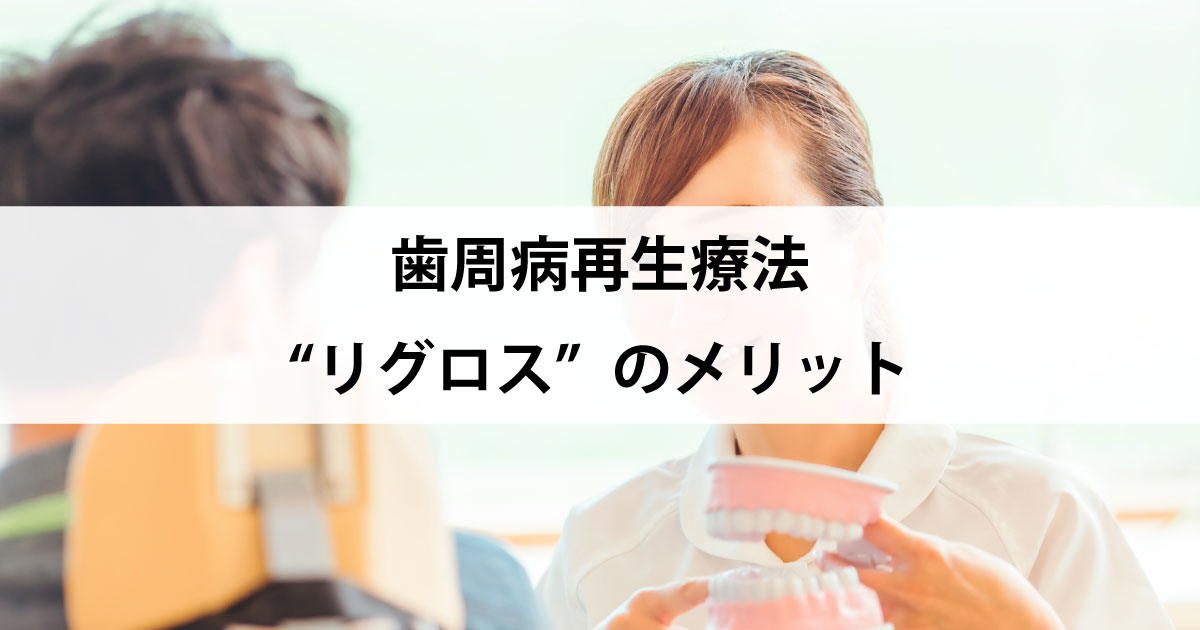 【新潟市中央区新潟駅の歯医者で歯周病治療】歯周病再生療法”リグロス”のメリット