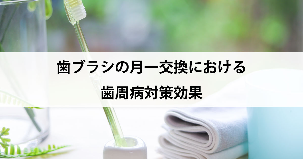 【新潟市中央区新潟駅の歯医者で歯周病治療】歯ブラシの月一交換における歯周病対策効果