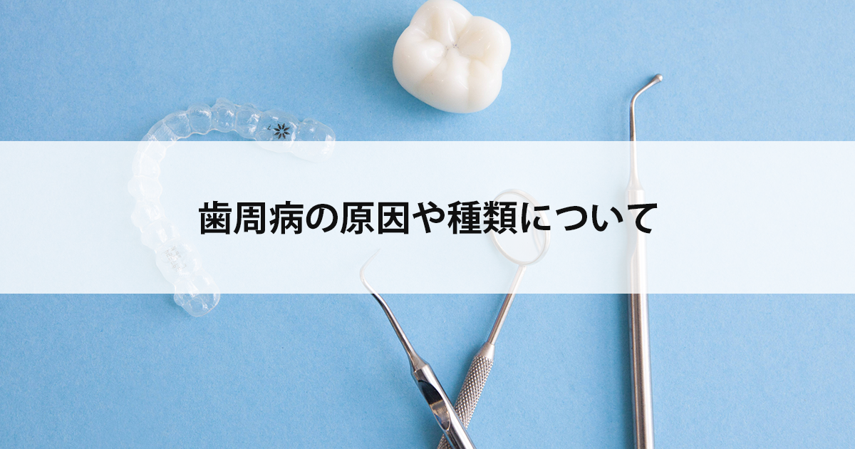 【新潟市中央区新潟駅の歯医者】歯周病の原因や種類について