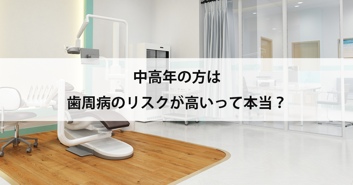 【新潟市中央区新潟駅の歯医者】中高年の方は歯周病のリスクが高いって本当?