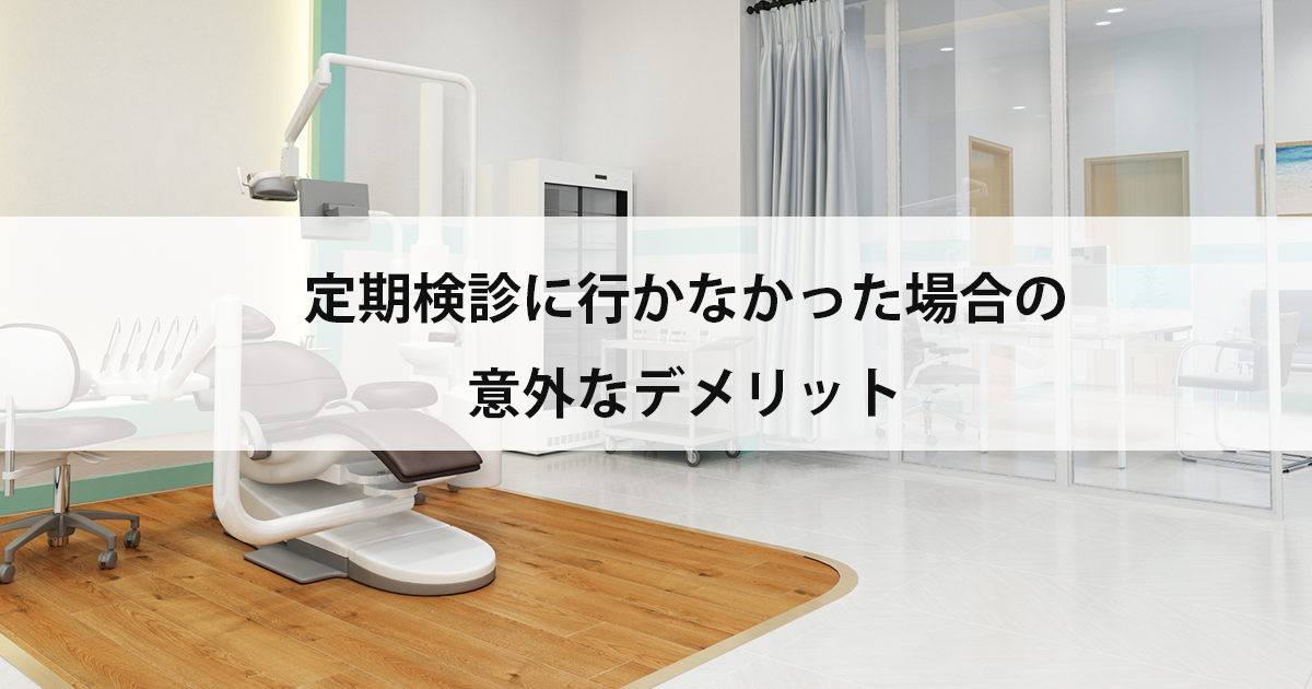 【新潟市中央区新潟駅の歯医者で予防歯科】定期検診に行かなかった場合の意外なデメリット