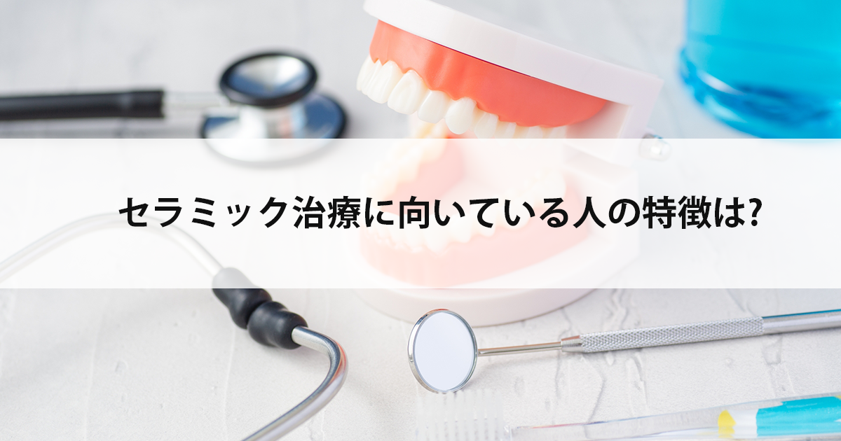 【新潟市中央区新潟駅の歯医者でセラミック治療】セラミック治療に向いている人の特徴は?