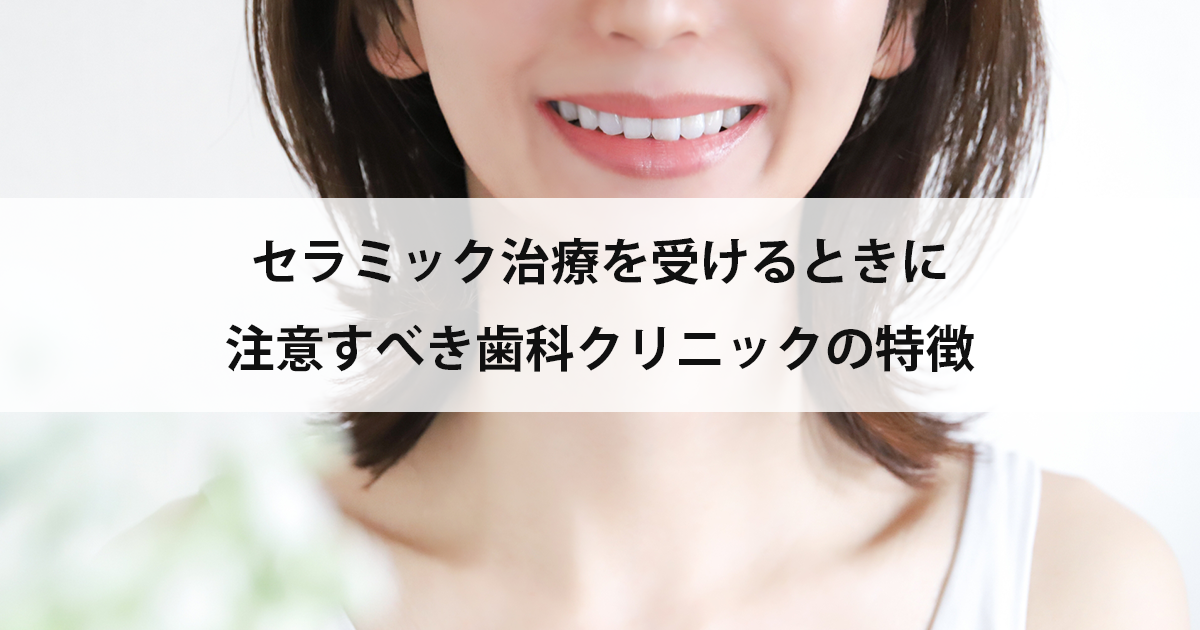 【新潟市中央区新潟駅の歯医者でセラミック治療】セラミック治療を受けるときに注意すべき歯科クリニックの特徴