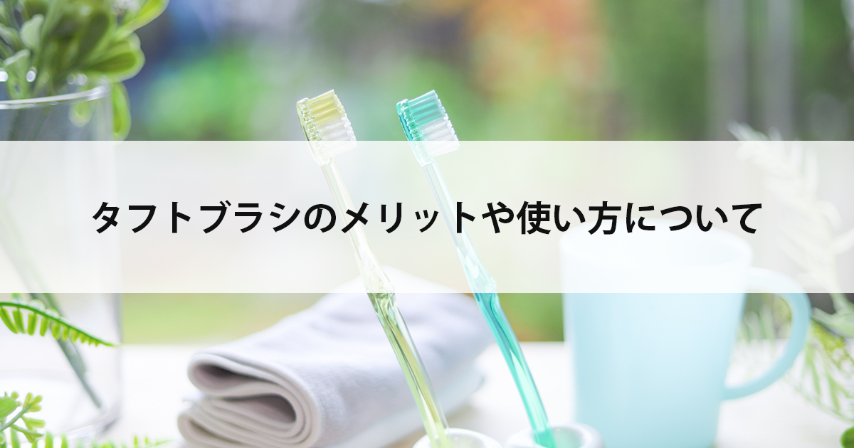 【新潟市中央区新潟駅の歯医者・予防歯科】タフトブラシのメリットや使い方について