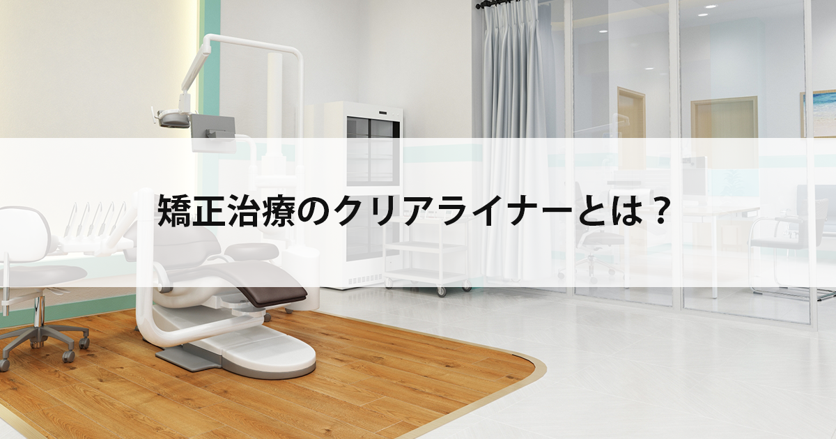 【新潟市中央区新潟駅の歯医者・矯正歯科】矯正治療のクリアライナーとは?