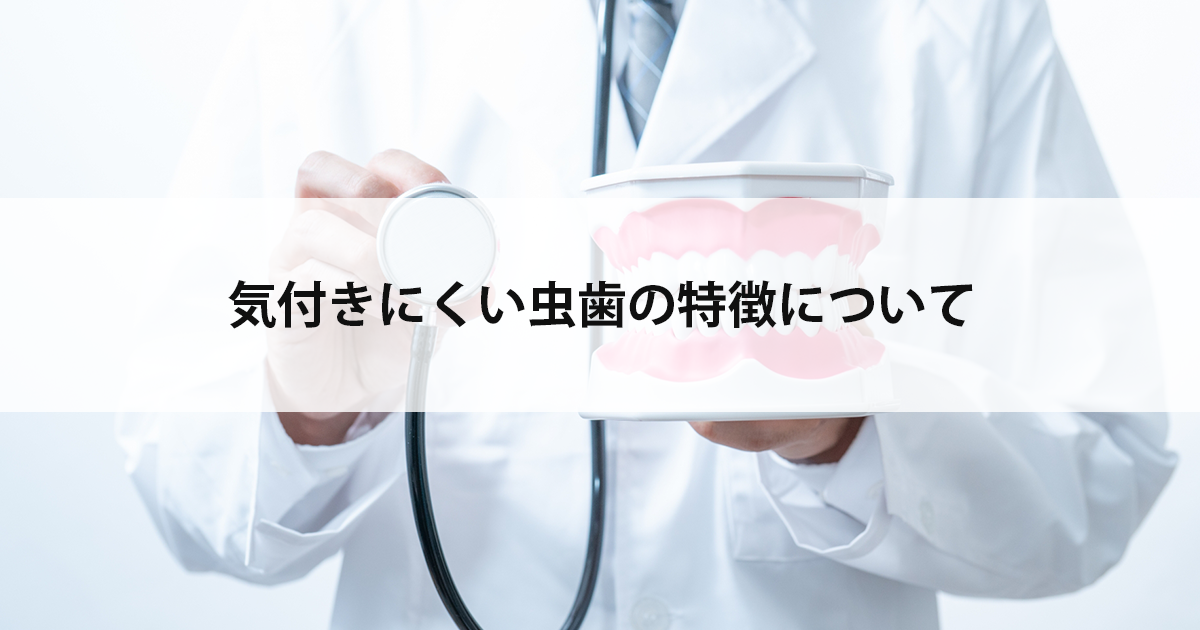 【新潟市中央区新潟駅の歯医者で虫歯治療】気付きにくい虫歯の特徴について