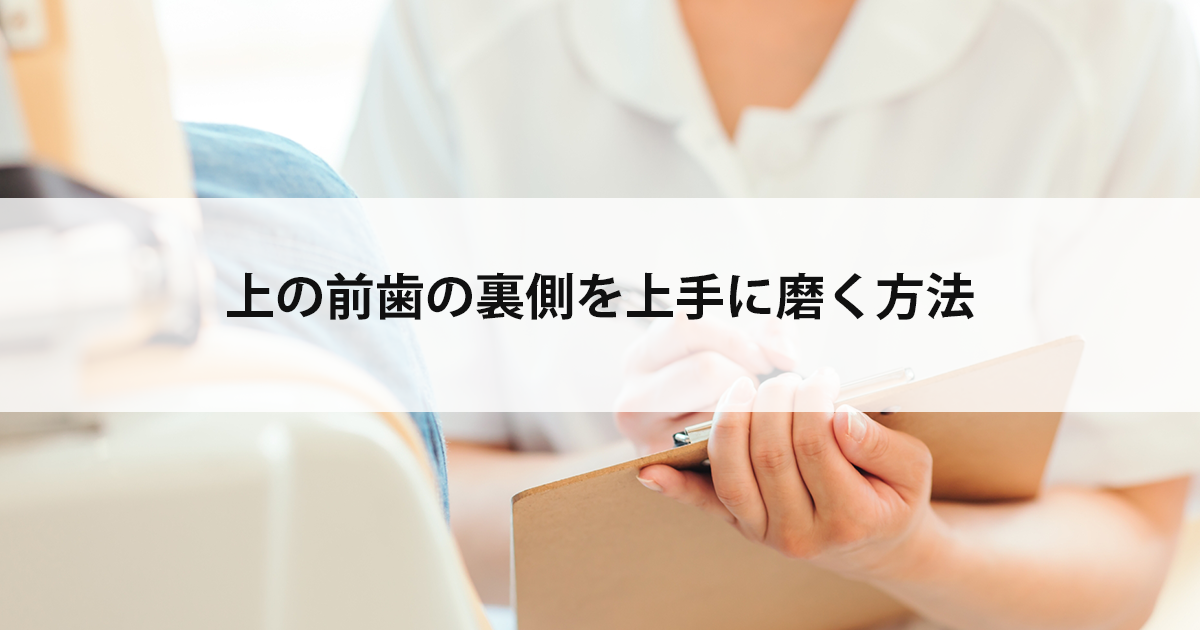 【新潟市中央区新潟駅の歯医者で虫歯治療】上の前歯の裏側を上手に磨く方法