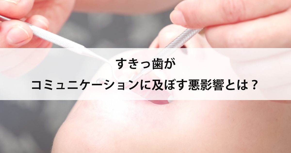 【新潟市中央区新潟駅の歯医者・矯正歯科】すきっ歯がコミュニケーションに及ぼす悪影響とは?