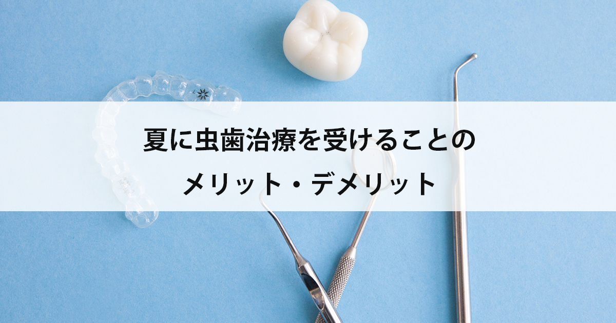 【新潟市中央区新潟駅の歯医者で虫歯治療】夏に虫歯治療を受けることのメリット・デメリット