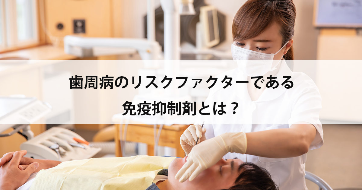 【新潟市中央区新潟駅の歯医者で歯周病治療】歯周病のリスクファクターである免疫抑制剤とは?