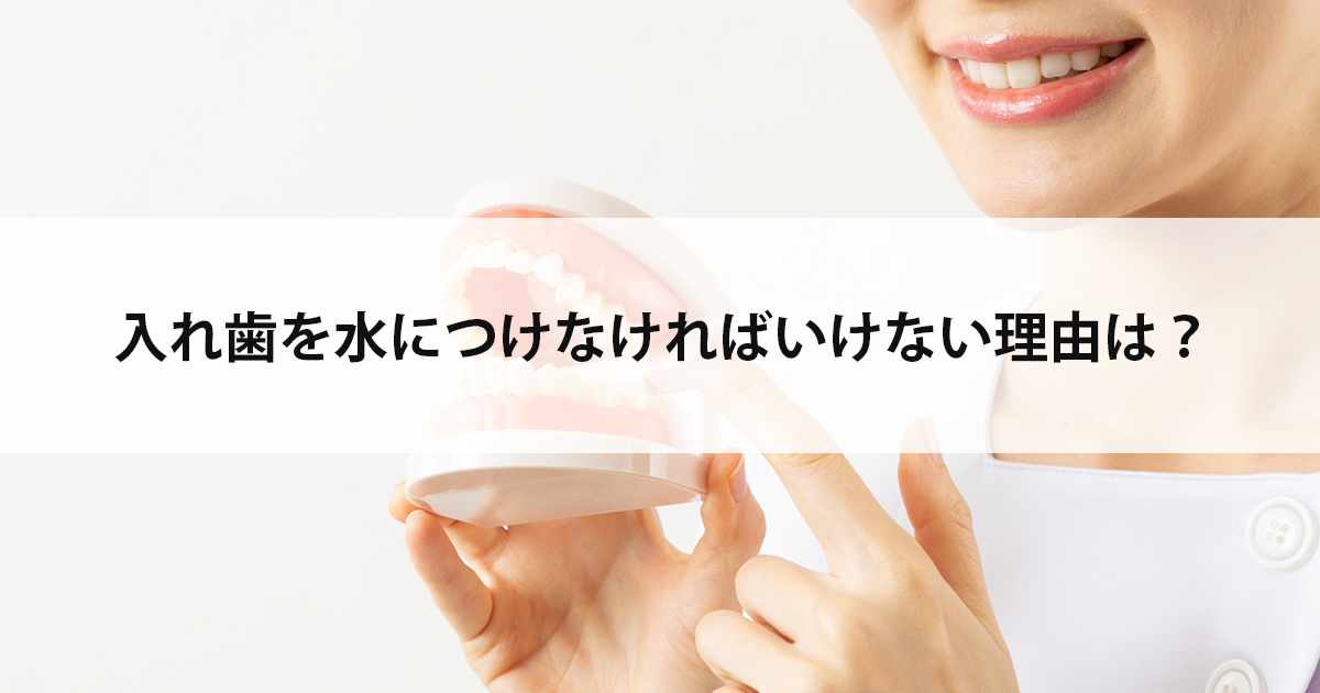 【新潟市中央区新潟駅の歯医者で入れ歯治療】入れ歯を水につけなければいけない理由は?