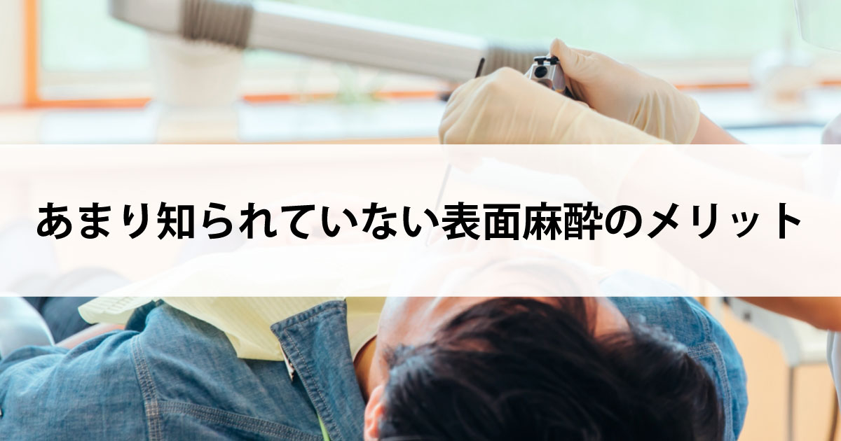 【新潟市中央区新潟駅の歯医者で虫歯治療】あまり知られていない表面麻酔のメリット